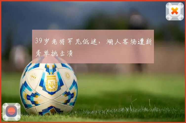 39岁老将罕见低迷，湖人客场遭新秀单挑击